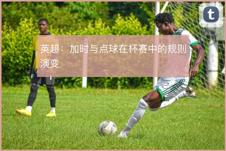 英超:加时与点球在杯赛中的规则演变