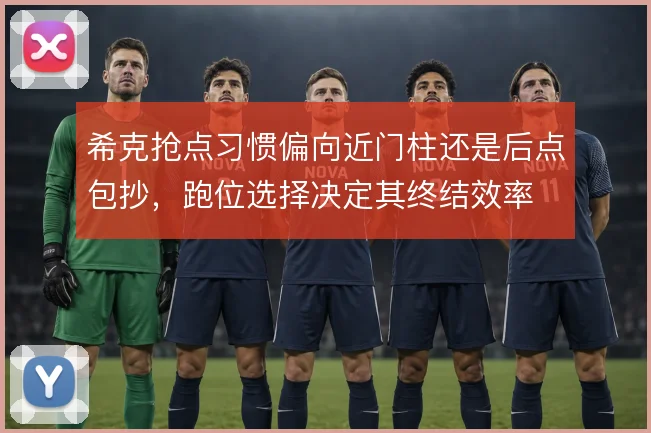 希克抢点习惯偏向近门柱还是后点包抄,跑位选择决定其终结效率