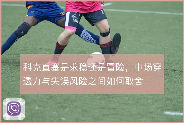 科克直塞是求稳还是冒险，中场穿透力与失误风险之间如何取舍