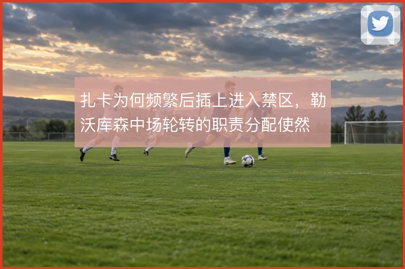 扎卡为何频繁后插上进入禁区，勒沃库森中场轮转的职责分配使然