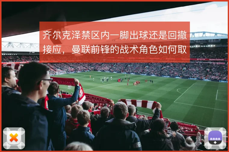 齐尔克泽禁区内一脚出球还是回撤接应，曼联前锋的战术角色如何取舍