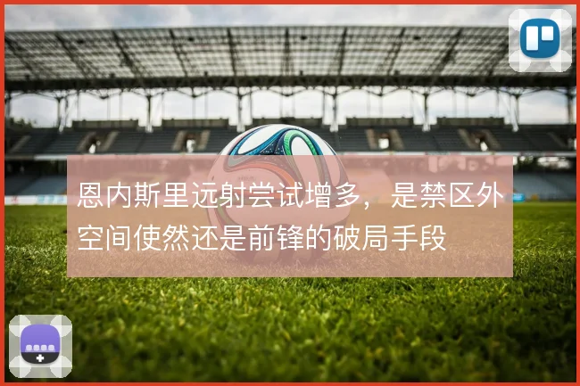 恩内斯里远射尝试增多,是禁区外空间使然还是前锋的破局手段
