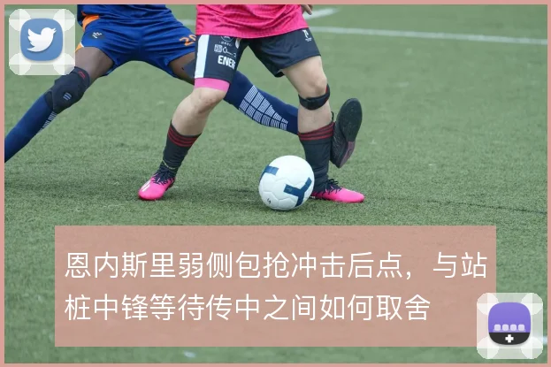 恩内斯里弱侧包抢冲击后点，与站桩中锋等待传中之间如何取舍