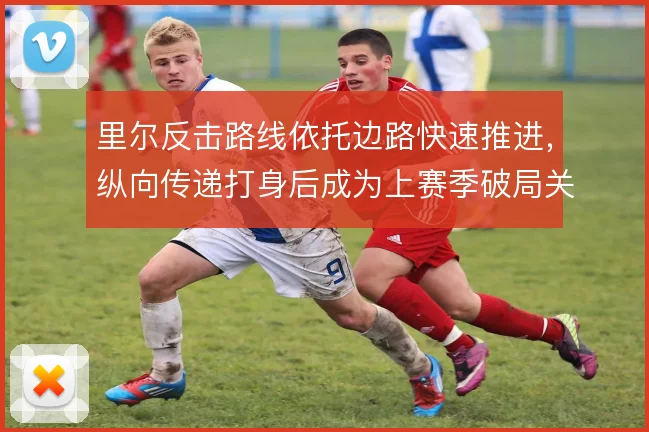 里尔反击路线依托边路快速推进,纵向传递打身后成为上赛季破局关键