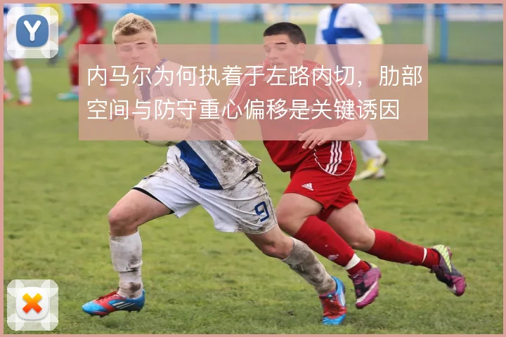 内马尔为何执着于左路内切,肋部空间与防守重心偏移是关键诱因