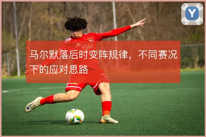 马尔默落后时变阵规律,不同赛况下的应对思路