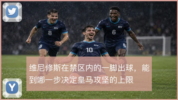 维尼修斯在禁区内的一脚出球，能到哪一步决定皇马攻坚的上限