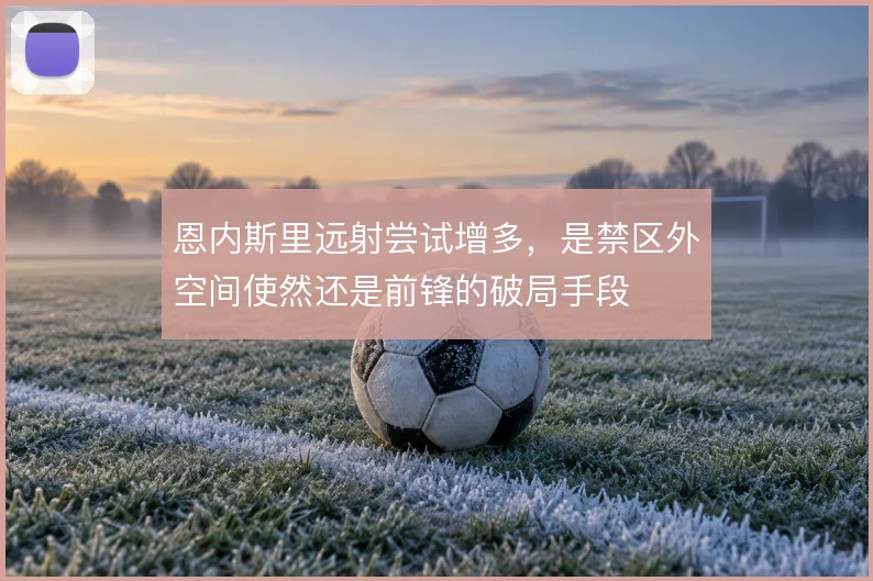 恩内斯里远射尝试增多,是禁区外空间使然还是前锋的破局手段