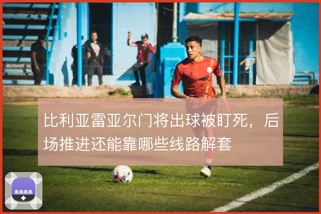比利亚雷亚尔门将出球被盯死，后场推进还能靠哪些线路解套