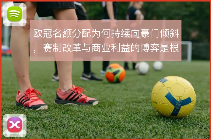 欧冠名额分配为何持续向豪门倾斜，赛制改革与商业利益的博弈是根源
