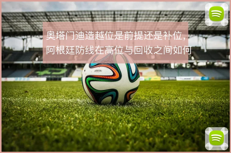 奥塔门迪造越位是前提还是补位，阿根廷防线在高位与回收之间如何取舍