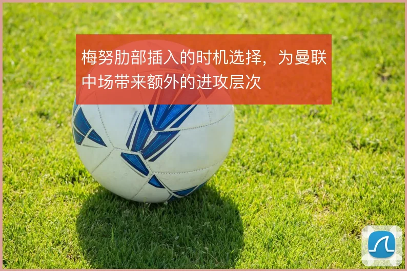 梅努肋部插入的时机选择，为曼联中场带来额外的进攻层次