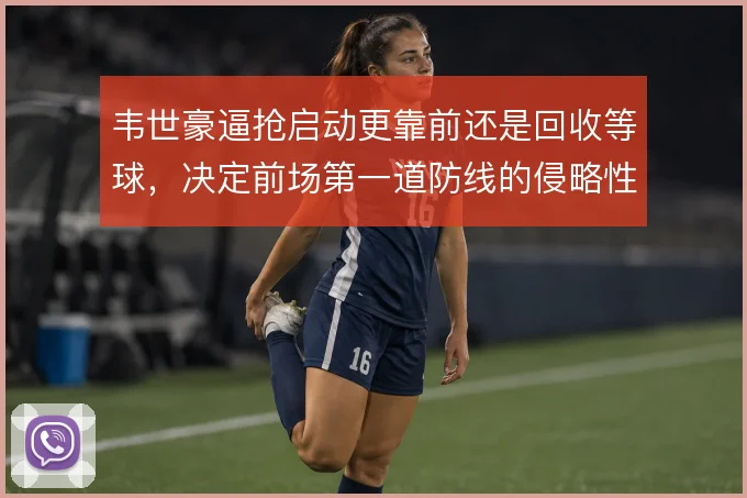 韦世豪逼抢启动更靠前还是回收等球，决定前场第一道防线的侵略性