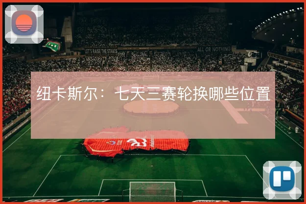 纽卡斯尔:七天三赛轮换哪些位置