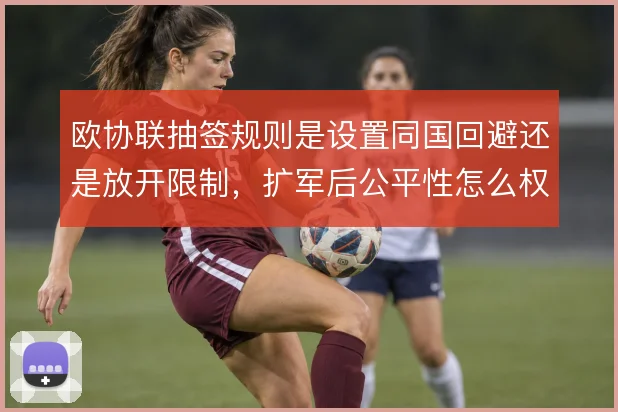 欧协联抽签规则是设置同国回避还是放开限制，扩军后公平性怎么权衡