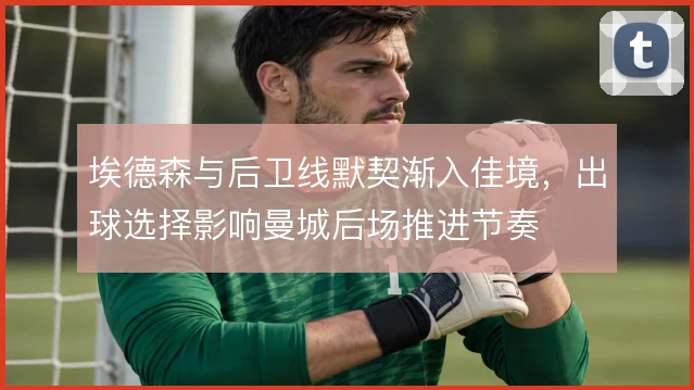 埃德森与后卫线默契渐入佳境，出球选择影响曼城后场推进节奏
