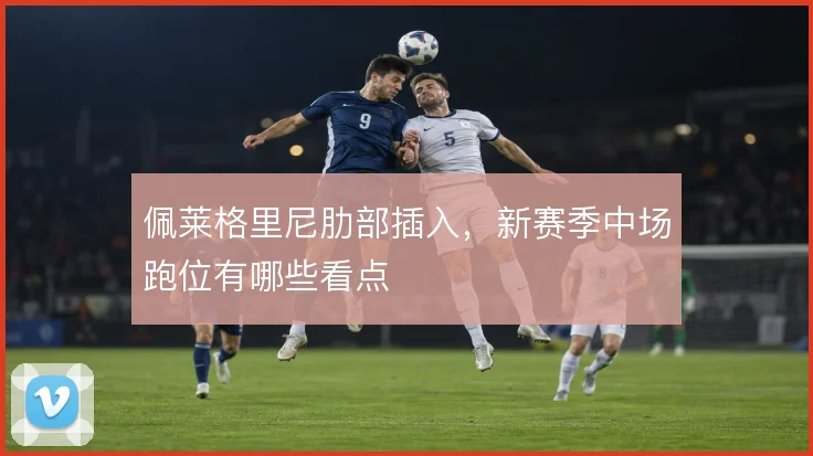 佩莱格里尼肋部插入，新赛季中场跑位有哪些看点