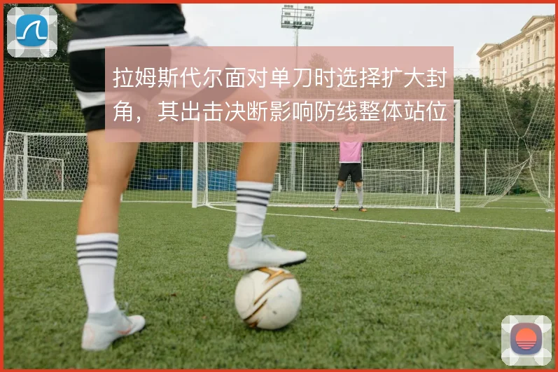 拉姆斯代尔面对单刀时选择扩大封角，其出击决断影响防线整体站位