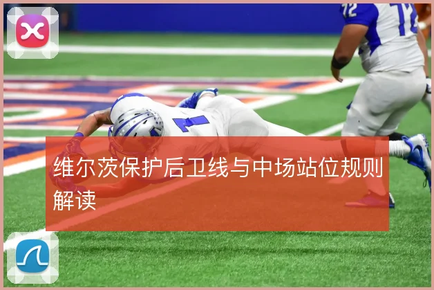维尔茨保护后卫线与中场站位规则解读