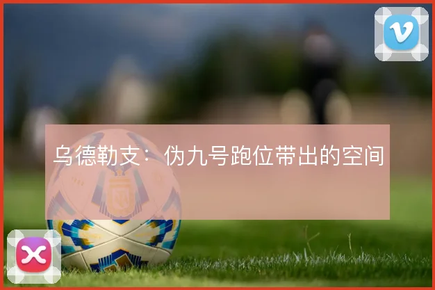 乌德勒支：伪九号跑位带出的空间
