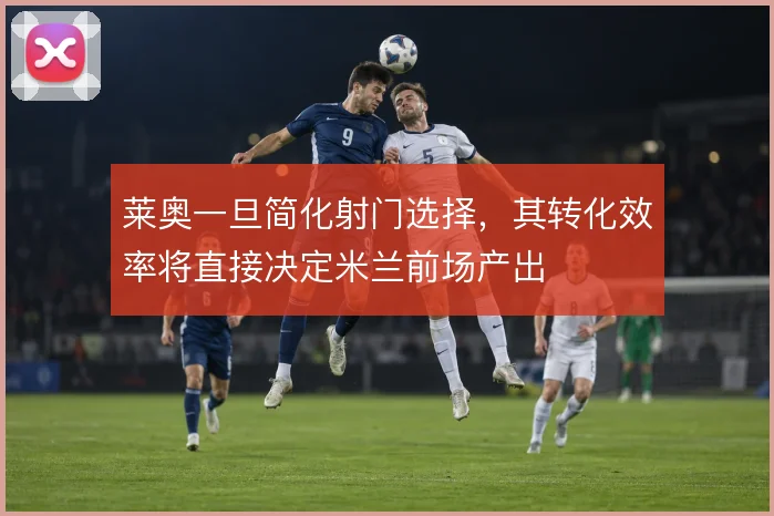 莱奥一旦简化射门选择，其转化效率将直接决定米兰前场产出