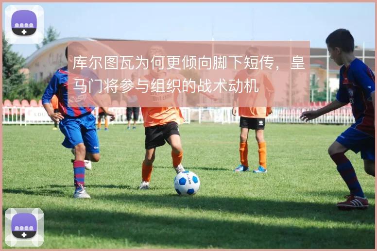 库尔图瓦为何更倾向脚下短传，皇马门将参与组织的战术动机