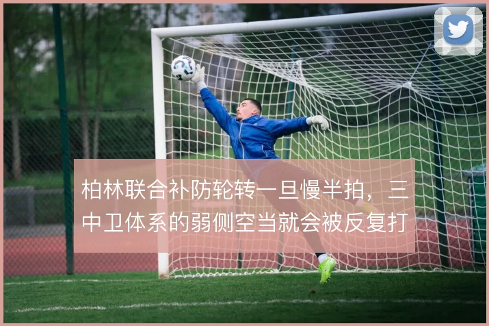 柏林联合补防轮转一旦慢半拍,三中卫体系的弱侧空当就会被反复打穿