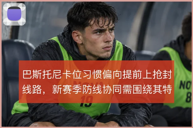 巴斯托尼卡位习惯偏向提前上抢封线路,新赛季防线协同需围绕其特点调整