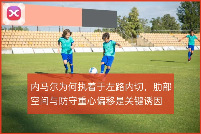内马尔为何执着于左路内切,肋部空间与防守重心偏移是关键诱因