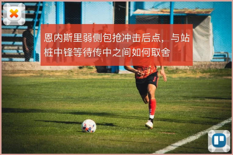 恩内斯里弱侧包抢冲击后点，与站桩中锋等待传中之间如何取舍