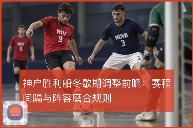 神户胜利船冬歇期调整前瞻：赛程间隔与阵容磨合规则