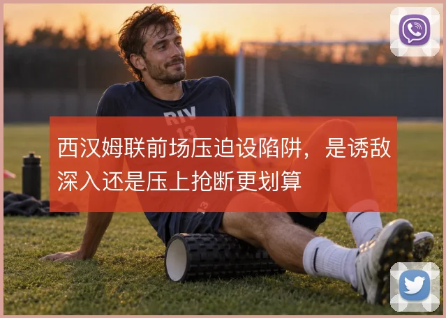 西汉姆联前场压迫设陷阱，是诱敌深入还是压上抢断更划算
