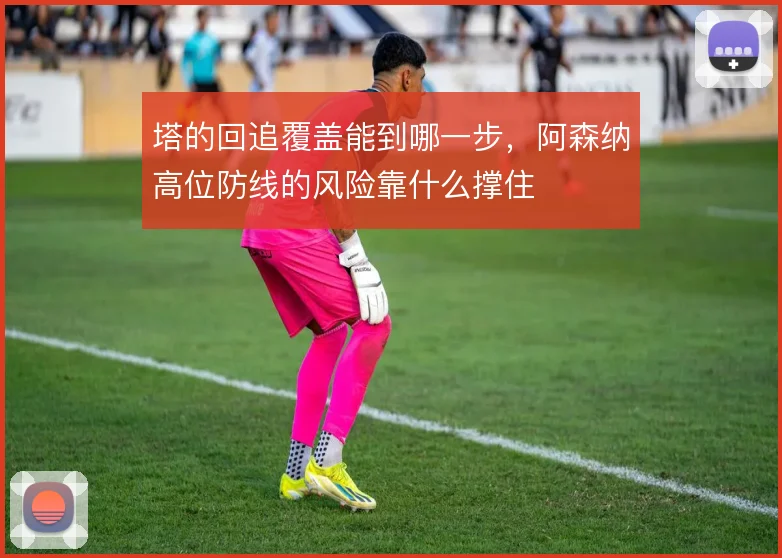 塔的回追覆盖能到哪一步，阿森纳高位防线的风险靠什么撑住