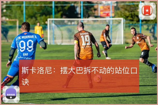 斯卡洛尼：摆大巴拆不动的站位口诀
