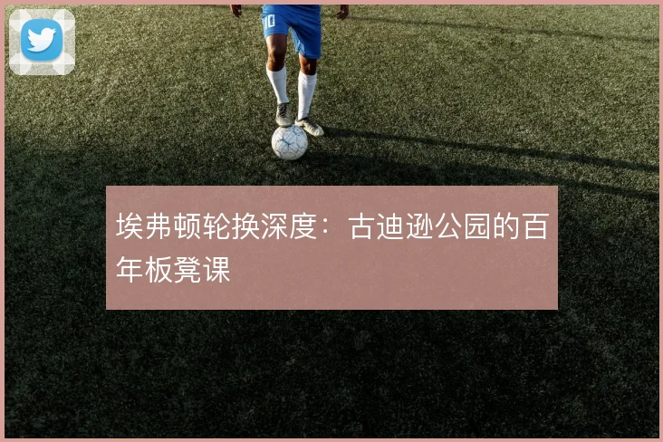 埃弗顿轮换深度:古迪逊公园的百年板凳课