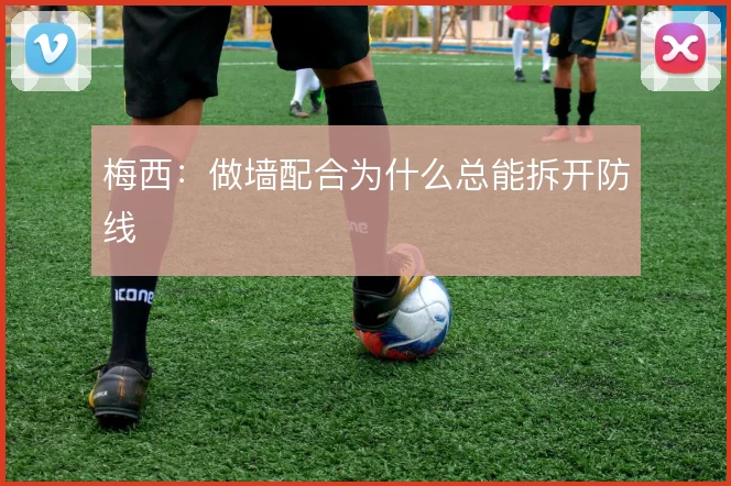 梅西：做墙配合为什么总能拆开防线