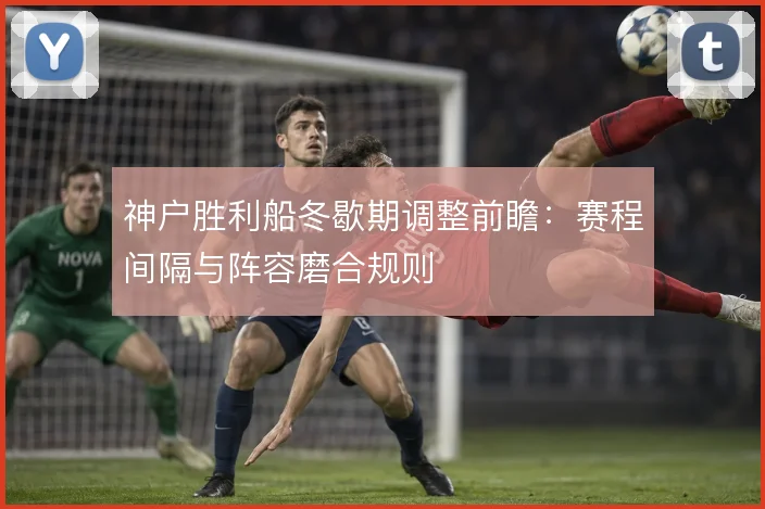 神户胜利船冬歇期调整前瞻：赛程间隔与阵容磨合规则