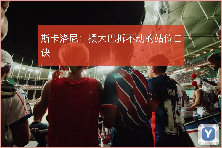 斯卡洛尼：摆大巴拆不动的站位口诀