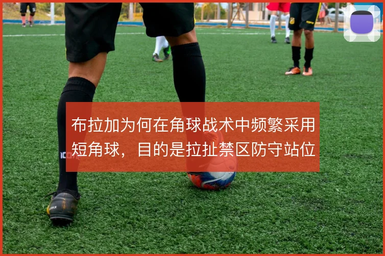 布拉加为何在角球战术中频繁采用短角球，目的是拉扯禁区防守站位