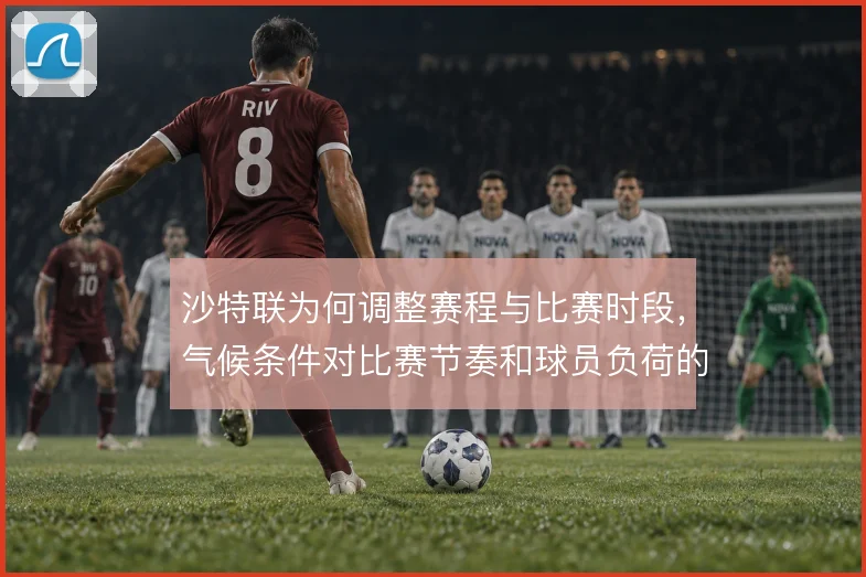 沙特联为何调整赛程与比赛时段,气候条件对比赛节奏和球员负荷的深层影响
