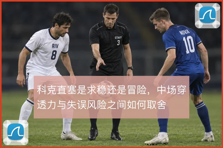 科克直塞是求稳还是冒险，中场穿透力与失误风险之间如何取舍