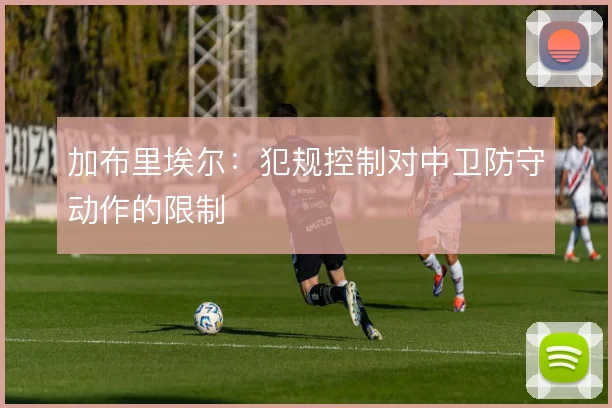 加布里埃尔：犯规控制对中卫防守动作的限制