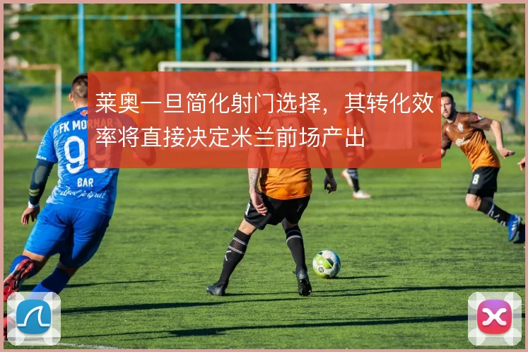 莱奥一旦简化射门选择，其转化效率将直接决定米兰前场产出