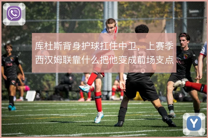 库杜斯背身护球扛住中卫，上赛季西汉姆联靠什么把他变成前场支点