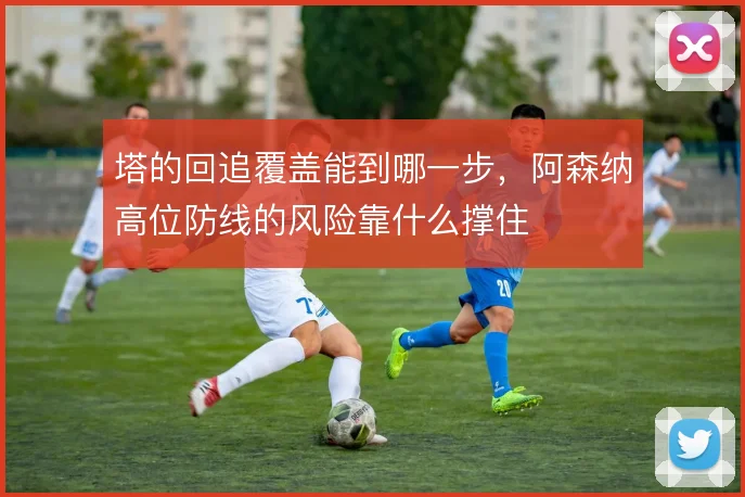 塔的回追覆盖能到哪一步，阿森纳高位防线的风险靠什么撑住