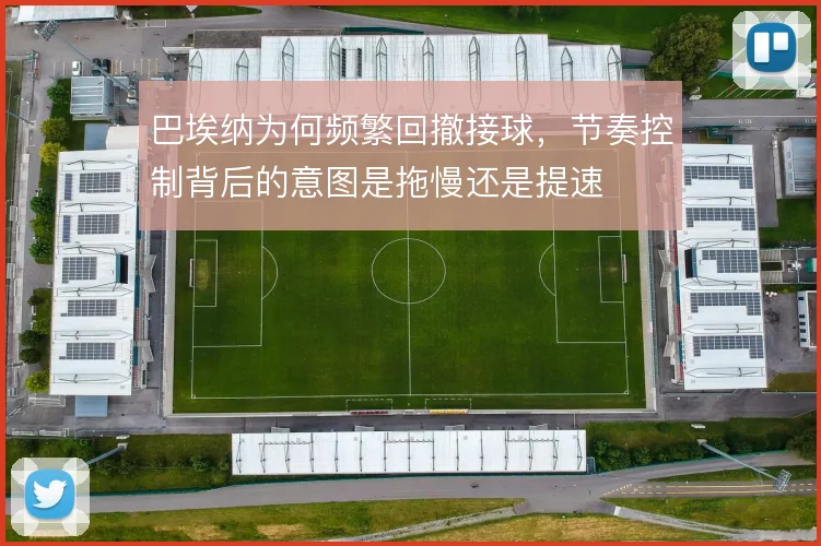 巴埃纳为何频繁回撤接球，节奏控制背后的意图是拖慢还是提速