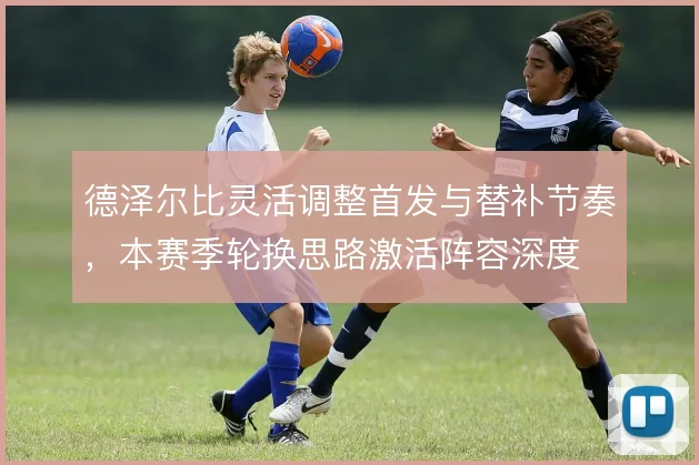 德泽尔比灵活调整首发与替补节奏，本赛季轮换思路激活阵容深度