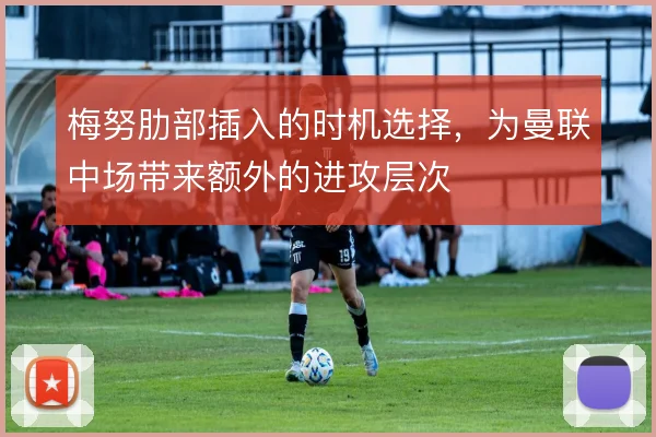 梅努肋部插入的时机选择，为曼联中场带来额外的进攻层次