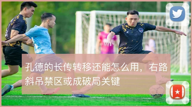 孔德的长传转移还能怎么用，右路斜吊禁区或成破局关键