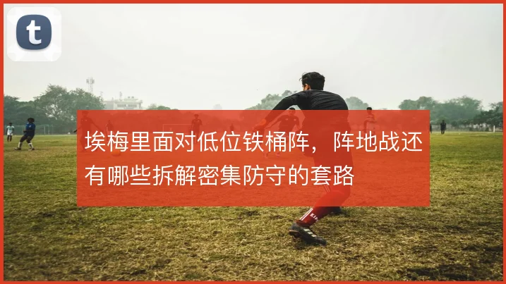 埃梅里面对低位铁桶阵，阵地战还有哪些拆解密集防守的套路